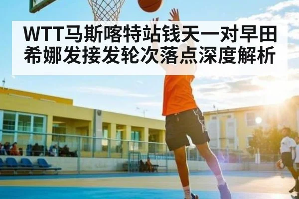 WTT马斯喀特站钱天一对早田希娜发接发轮次落点深度解析 | Xingkong yule