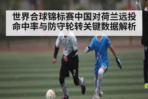 世界合球锦标赛中国对荷兰远投命中率与防守轮转关键数据解析 | Xingkong yule