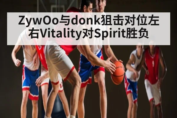 ZywOo与donk狙击对位左右Vitality对Spirit胜负 | Xingkong yule
